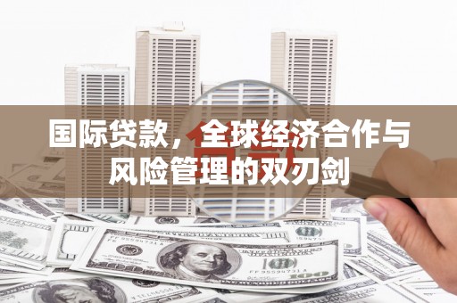 富里国际贷款，全球经济合作与风险管理的双刃剑