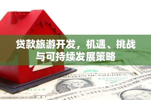 富里贷款旅游开发，机遇、挑战与可持续发展策略