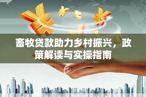 富里畜牧贷款助力乡村振兴，政策解读与实操指南