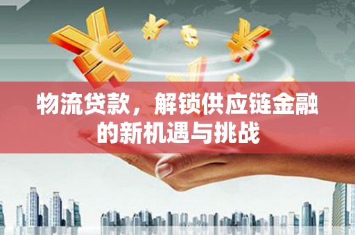 富里物流贷款，解锁供应链金融的新机遇与挑战