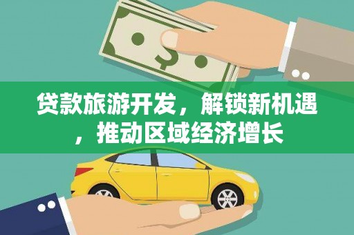 富里贷款旅游开发，解锁新机遇，推动区域经济增长