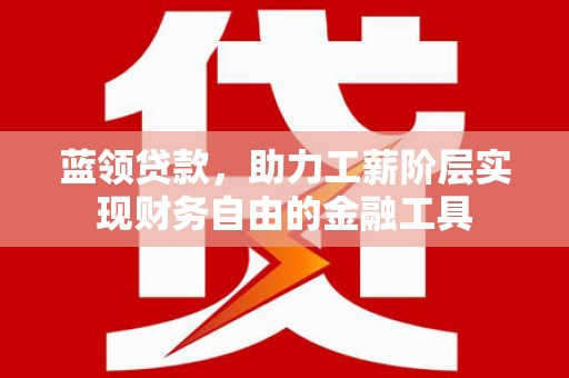 富里蓝领贷款，助力工薪阶层实现财务自由的金融工具