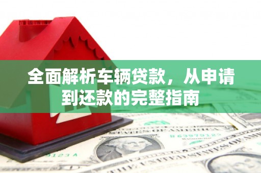 富里全面解析车辆贷款，从申请到还款的完整指南