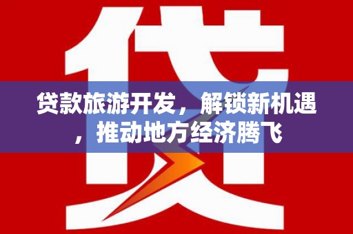 富里贷款旅游开发，解锁新机遇，推动地方经济腾飞