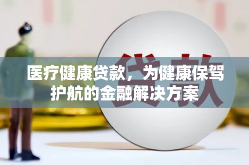 富里医疗健康贷款，为健康保驾护航的金融解决方案
