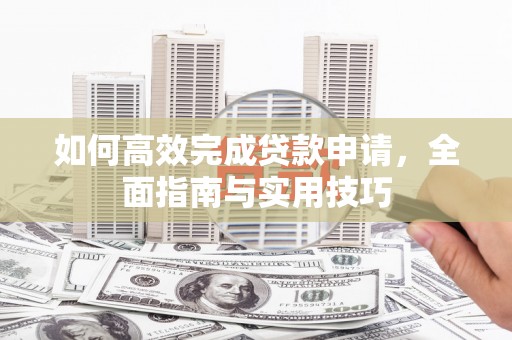 富里如何高效完成贷款申请，全面指南与实用技巧