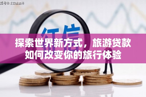 富里探索世界新方式，旅游贷款如何改变你的旅行体验
